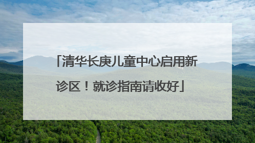 清华长庚儿童中心启用新诊区！就诊指南请收好