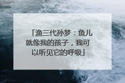 渔三代孙梦：鱼儿就像我的孩子，我可以听见它的呼吸