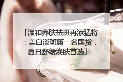 温和养肤祛斑再添猛将：美白淡斑第一名国货，夏日舒缓焕肤首选