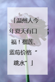 温州人今年夏天有口福！榴莲、蓝莓价格“跳水”