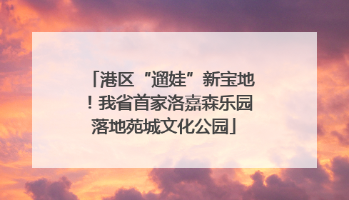 港区“遛娃”新宝地！我省首家洛嘉森乐园落地苑城文化公园