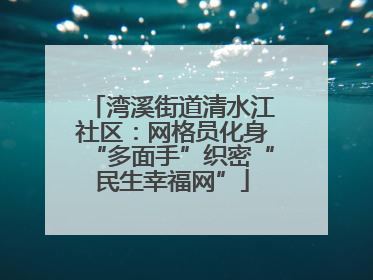 湾溪街道清水江社区：网格员化身“多面手”织密“民生幸福网”