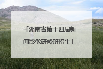 湖南省第十四届新闻影像研修班招生