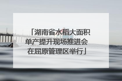 湖南省水稻大面积单产提升现场推进会在屈原管理区举行