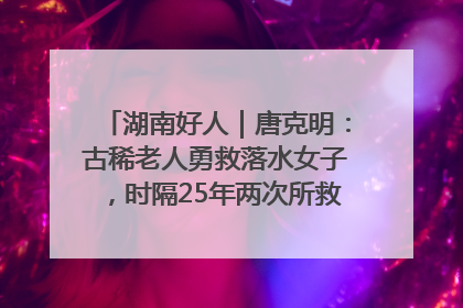 湖南好人｜唐克明：古稀老人勇救落水女子，时隔25年两次所救竟是同一人！