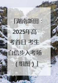 湖南新田：2025年高考首日 考生自信步入考场（组图）