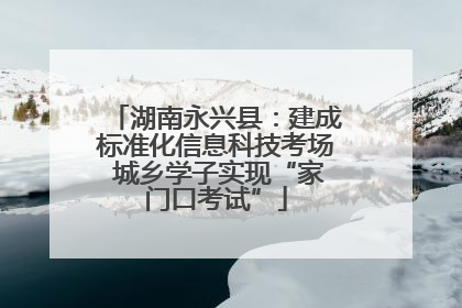 湖南永兴县：建成标准化信息科技考场 城乡学子实现“家门口考试”