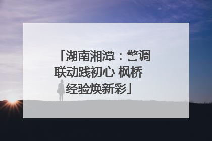 湖南湘潭：警调联动践初心 枫桥经验焕新彩