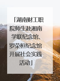 湖南财工职院师生赴湘南学联纪念馆、罗荣桓纪念馆开展社会实践活动