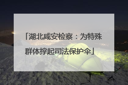 湖北咸安检察：为特殊群体撑起司法保护伞
