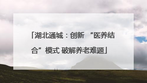湖北通城：创新 “医养结合”模式 破解养老难题