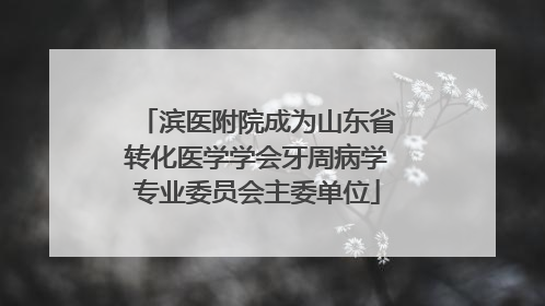 滨医附院成为山东省转化医学学会牙周病学专业委员会主委单位