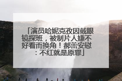 演员哈妮克孜因戴眼镜探班，被制片人嫌不好看而换角！郝蕾安慰：不红就是原罪