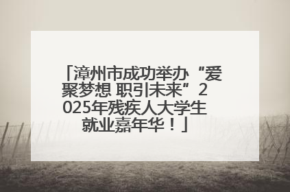 漳州市成功举办“爱聚梦想 职引未来”2025年残疾人大学生就业嘉年华！