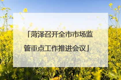 菏泽召开全市市场监管重点工作推进会议