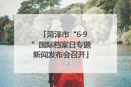 菏泽市“6·9”国际档案日专题新闻发布会召开