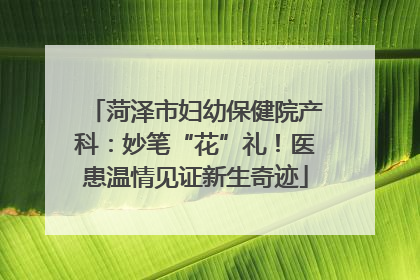 菏泽市妇幼保健院产科：妙笔“花”礼！医患温情见证新生奇迹
