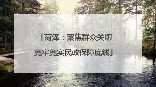 菏泽：聚焦群众关切 兜牢兜实民政保障底线