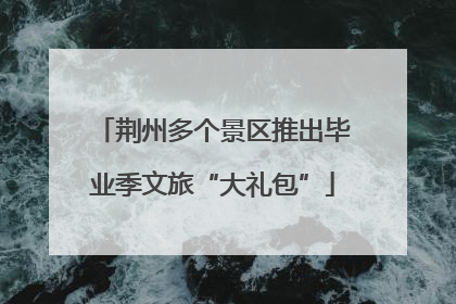 荆州多个景区推出毕业季文旅“大礼包”