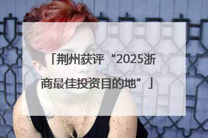 荆州获评“2025浙商最佳投资目的地”