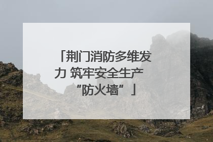 荆门消防多维发力 筑牢安全生产“防火墙”