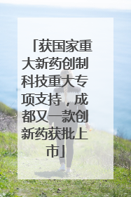 获国家重大新药创制科技重大专项支持，成都又一款创新药获批上市