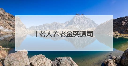 老人养老金突遭司法扣划，16年前究竟发生了什么？
