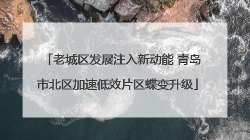 老城区发展注入新动能 青岛市北区加速低效片区蝶变升级