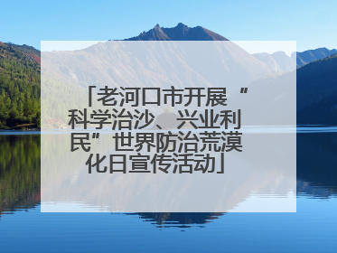 老河口市开展“科学治沙、兴业利民”世界防治荒漠化日宣传活动