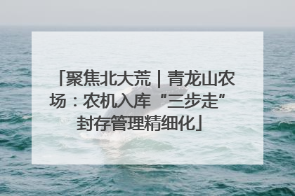 聚焦北大荒｜青龙山农场：农机入库“三步走” 封存管理精细化