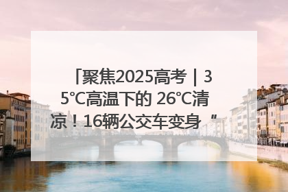 聚焦2025高考｜35℃高温下的 26℃清凉！16辆公交车变身“助考驿站”为高考护航