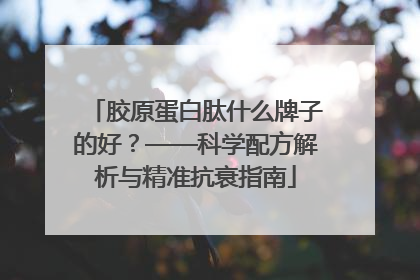 胶原蛋白肽什么牌子的好？——科学配方解析与精准抗衰指南