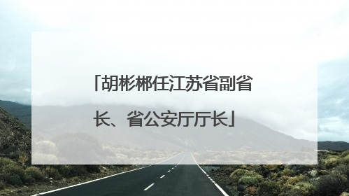 胡彬郴任江苏省副省长、省公安厅厅长