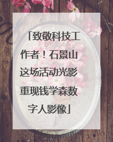 致敬科技工作者！石景山这场活动光影重现钱学森数字人影像