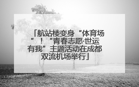 航站楼变身“体育场”！“青春志愿·世运有我”主题活动在成都双流机场举行