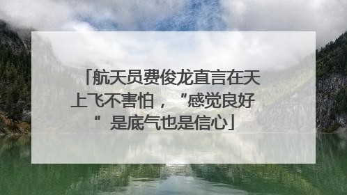 航天员费俊龙直言在天上飞不害怕，“感觉良好”是底气也是信心