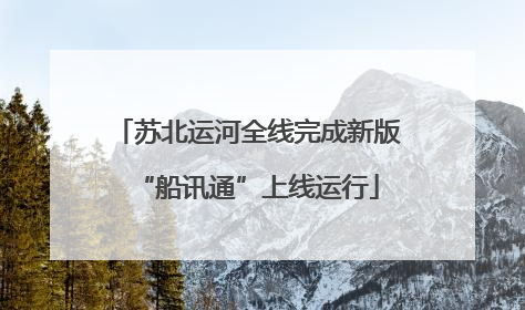 苏北运河全线完成新版“船讯通”上线运行