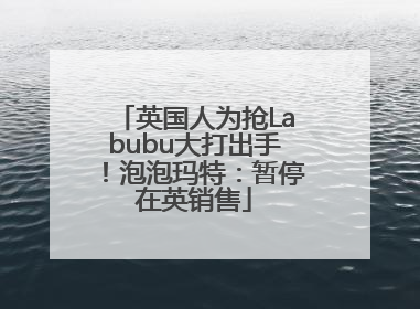 英国人为抢Labubu大打出手！泡泡玛特：暂停在英销售