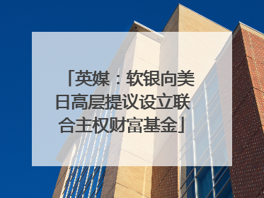 英媒：软银向美日高层提议设立联合主权财富基金