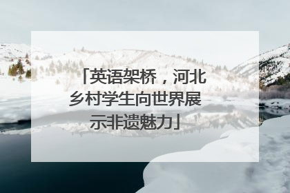 英语架桥，河北乡村学生向世界展示非遗魅力