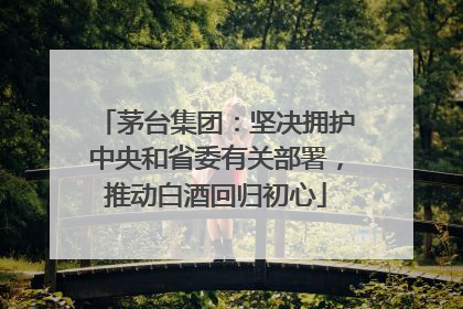 茅台集团：坚决拥护中央和省委有关部署，推动白酒回归初心