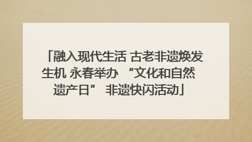 融入现代生活 古老非遗焕发生机 永春举办 “文化和自然遗产日” 非遗快闪活动