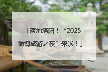 落地洛阳！“2025微博旅游之夜”来啦！