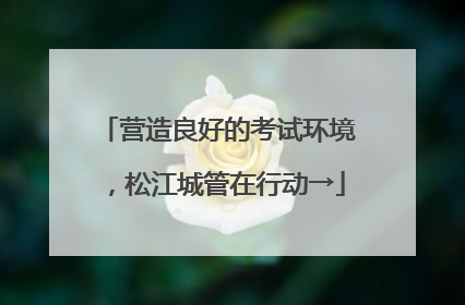 营造良好的考试环境，松江城管在行动→