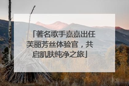 著名歌手嘉嘉出任芙丽芳丝体验官，共启肌肤纯净之旅