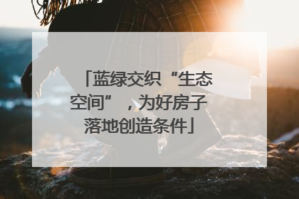 蓝绿交织“生态空间”，为好房子落地创造条件