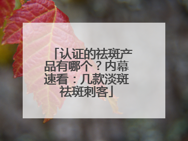 认证的祛斑产品有哪个？内幕速看：几款淡斑祛斑刺客