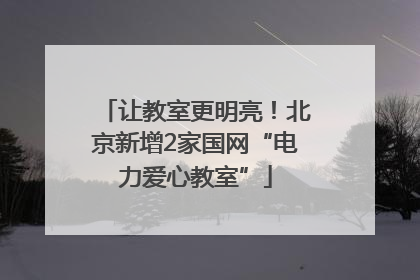 让教室更明亮！北京新增2家国网“电力爱心教室”