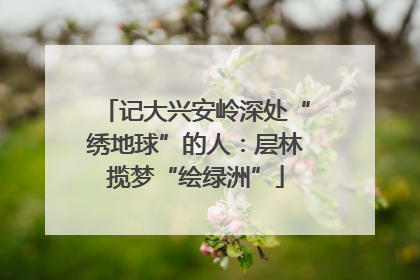 记大兴安岭深处“绣地球”的人：层林揽梦“绘绿洲”