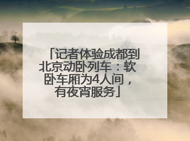 记者体验成都到北京动卧列车：软卧车厢为4人间，有夜宵服务